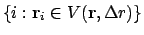 $\displaystyle \left\{ i : \ensuremath{\mathbf{r}}_i \in V(\ensuremath{\mathbf{r}}, \Delta r) \right\}$